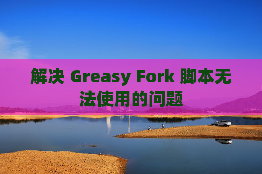 解决 Greasy Fork 脚本无法使用的问题