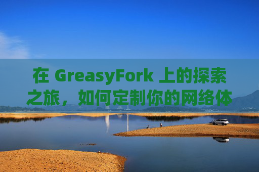在 GreasyFork 上的探索之旅，如何定制你的网络体验